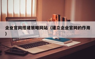 秦皇岛企业官网搭建策略网站（建立企业官网的作用）