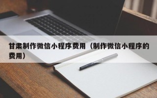 秦皇岛甘肃制作微信小程序费用（制作微信小程序的费用）