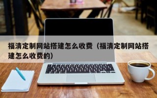 秦皇岛福清定制网站搭建怎么收费（福清定制网站搭建怎么收费的）
