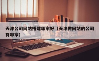 秦皇岛天津公司网站搭建哪家好（天津做网站的公司有哪家）