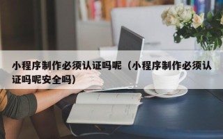 秦皇岛小程序制作必须认证吗呢（小程序制作必须认证吗呢安全吗）