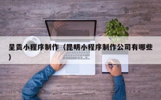秦皇岛呈贡小程序制作（昆明小程序制作公司有哪些）