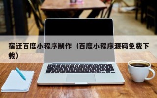 秦皇岛宿迁百度小程序制作（百度小程序源码免费下载）