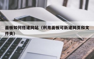 秦皇岛面板如何搭建网站（利用面板可新建网页和文件夹）