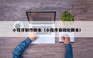 秦皇岛小程序制作脚本（小程序自动化脚本）