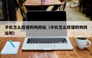 秦皇岛手机怎么搭建购物网站（手机怎么搭建购物网站呢）