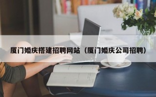 秦皇岛厦门婚庆搭建招聘网站（厦门婚庆公司招聘）