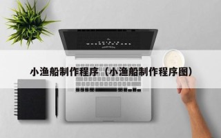 秦皇岛小渔船制作程序（小渔船制作程序图）