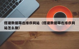 秦皇岛搭建数据筛选排序网站（搭建数据筛选排序网站怎么做）