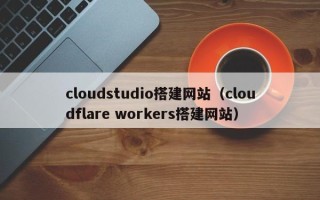 秦皇岛cloudstudio搭建网站（cloudflare workers搭建网站）