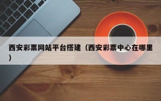 秦皇岛西安彩票网站平台搭建（西安彩票中心在哪里）