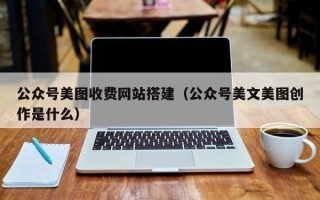 秦皇岛公众号美图收费网站搭建（公众号美文美图创作是什么）