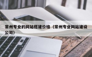 秦皇岛常州专业的网站搭建价格（常州专业网站建设公司）