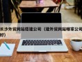秦皇岛长沙外贸网站搭建公司（建外贸网站哪家公司好）