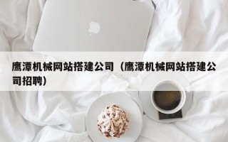 秦皇岛鹰潭机械网站搭建公司（鹰潭机械网站搭建公司招聘）