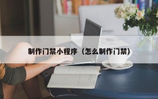 秦皇岛制作门禁小程序（怎么制作门禁）